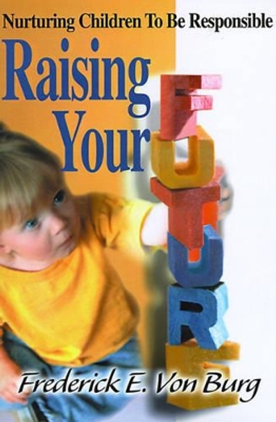 Raising Your Future: Nurturing Children to Be Responsible by Frederick E Von Burg 9780595097777