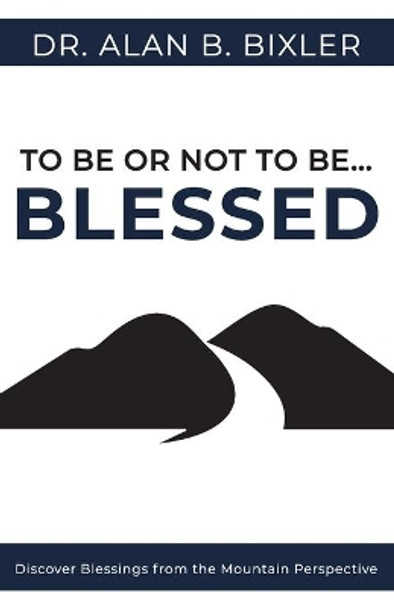 To Be or Not to Be... Blessed: Discover Blessings from the Mountain Perspective by Alan B Bixler 9780578773933