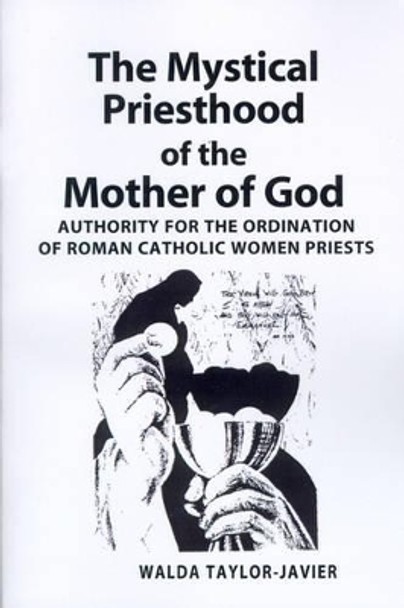 The Mystical Priesthood of the Mother of God: Authority for the Ordination of Roman Catholic Women Priests by Dr Walda Taylor-Javier 9780595094578