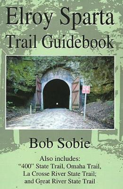 Elroy Sparta Trail Guidebook: Also Includes: &quot;400&quot; State Trail, Omaha Trail, La Crosse River State Trail, and Great River State Trail by Bob Sobie 9780595189779