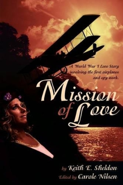 Mission of Love: A World War I Love Story Involving the First Airplanes and Spy Work by Keith E Sheldon 9780595228614