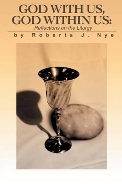 God with Us, God Within Us: Reflections on the Liturgy by Roberta J Nye 9780595199358