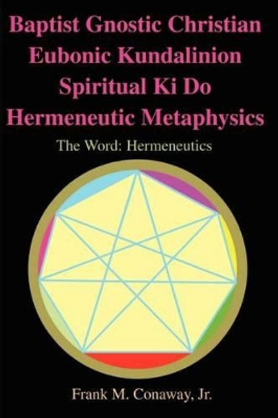 Baptist Gnostic Christian Eubonic Kundalinion Spiritual Ki Do Hermeneutic Metaphysics: The Word: Hermeneutics Volume 1, Issue 1 by Frank M Conaway Jr 9780595206780