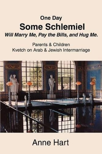 One Day Some Schlemiel Will Marry Me, Pay the Bills, and Hug Me.: Parents & Children Kvetch on Arab & Jewish Intermarriage by Anne Hart 9780595298266