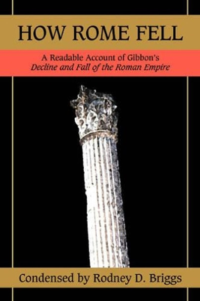 How Rome Fell: A Readable Account of Gibbon's Decline and Fall of the Roman Empire by Rodney D Briggs 9780595481811