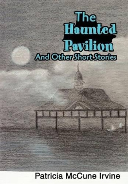 The Haunted Pavilion: And Other Short Stories by Patricia McCune Irvine 9780595752492