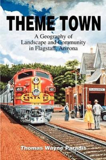 Theme Town: A Geography of Landscape and Community in Flagstaff, Arizona by Thomas W Paradis 9780595270354