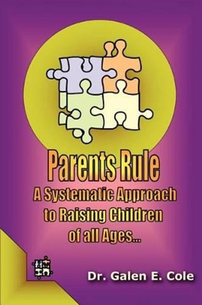 Parents Rule: A Systematic Approach to Raising Children of All Ages by Dr Galen E Cole 9780595293711