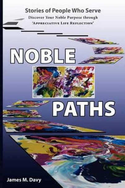 The Noble Paths of People Who Serve Others: Discover Your Noble Purpose Through &quot;Appreciative Life Reflection&quot; by James M Davy 9780595498925