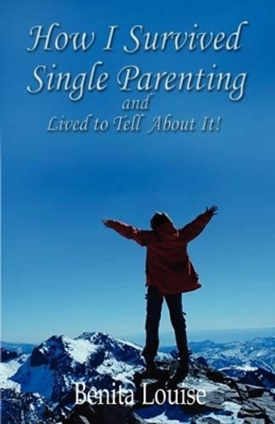 How I Survived Single Parenting and Lived to Tell about It by Benita Louise 9780615295701