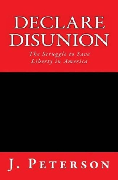 Declare Disunion: The Struggle to Save Liberty in America by J Peterson 9780615451374