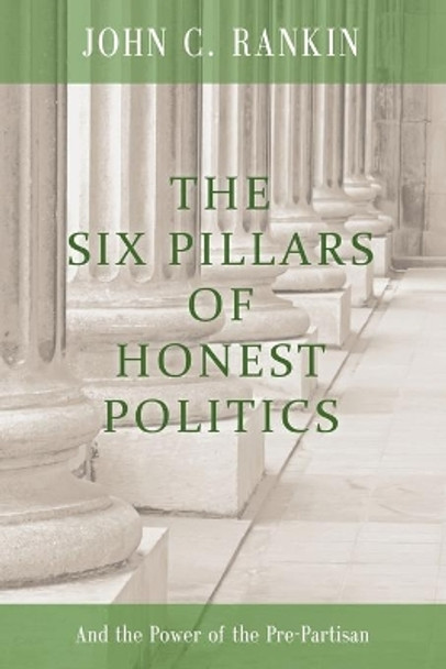 The Six Pillars of Honest Politics: And the Power of the Pre-Partisan by John C Rankin 9780615452586