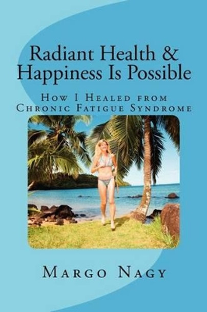 Radiant Health & Happiness Is Possible: How I Healed from Chronic Fatigue Syndrome by Margo Nagy 9780615538785