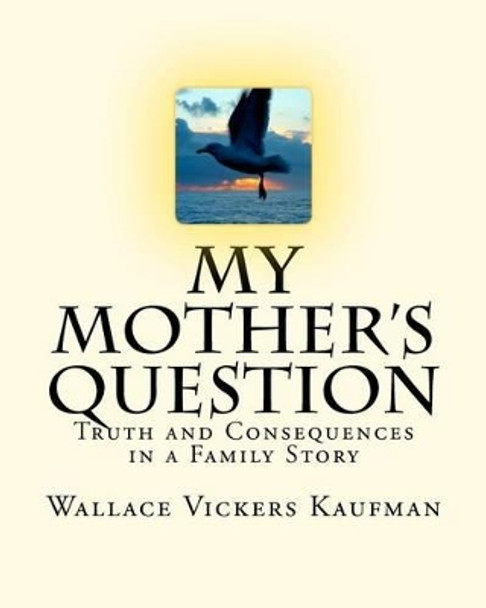 My Mother's Question: Truth and Consequences in a Family's Story by Wallace Vickers Kaufman 9780615495941