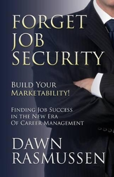 Forget Job Security: Build Your Marketability!: Finding Job Success in the New Era Of Career Management by Dawn Rasmussen 9780615621203