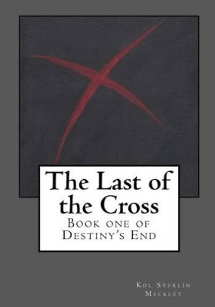 The Last of the Cross: Book One of Destiny's End by Kol S Meckley 9780615681887