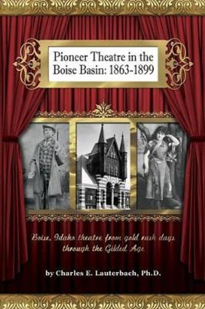 Pioneer Theatre in the Boise Basin: 1863-1899 by Charles E Lauterbach Ph D 9780615734453