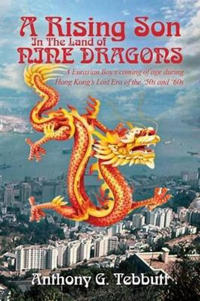 A Rising Son In The Land of Nine Dragons: A Eurasian Boy's coming of age during Hong Kong's Lost Era of the '50s and '60s by Anthony G Tebbutt 9780615766058