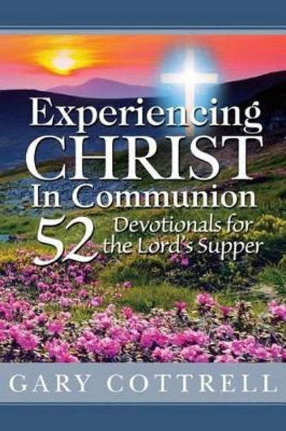 Experiencing CHRIST In Communion: 52 Devotionals for the Lord's Supper by Gary Cottrell 9780615790930