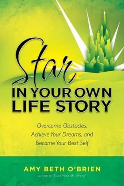 Star in Your Own Life Story: Overcome Obstacles, Achieve Your Dreams, and Become Your Best Self by Amy Beth O'Brien 9780615794990