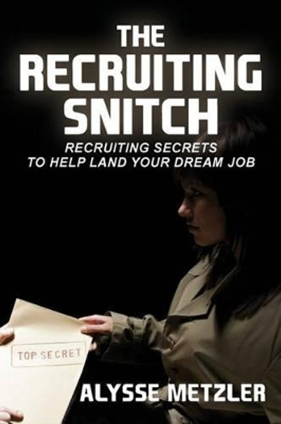 The Recruiting Snitch: Recruiting secrets to help land your dream job. by Alysse Metzler 9780615827605