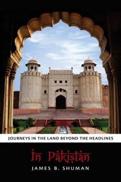 In Pakistan: Journeys in the Land Beyond the Headlines by James B Shuman 9780615881171