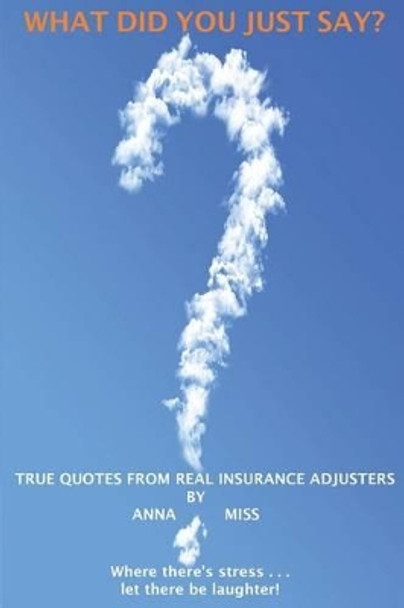 What Did You Just Say?: True Quotes From Real Insurance Adjusters by Anna Miss 9780615918334