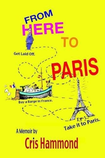 From Here to Paris: Get Laid Off, Buy a Barge in France, Take it to Paris by Cris W Hammond 9780615918587