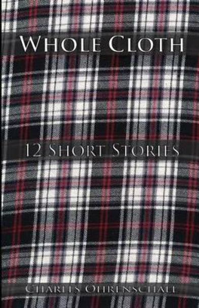 Whole Cloth: 12 Short Stories by Charles Ohrenschall 9780615936796