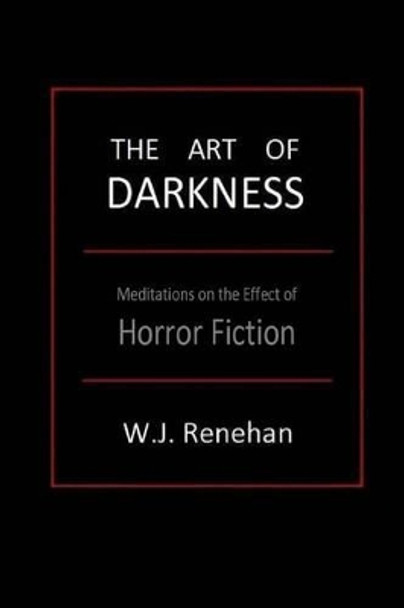 The Art of Darkness: Meditations on the Effect of Horror Fiction by W J Renehan 9780615798738