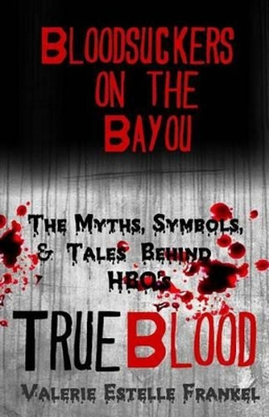 Bloodsuckers on the Bayou: The Myths, Symbols, and Tales Behind HBO's True Blood by Valerie Estelle Frankel 9780615857800