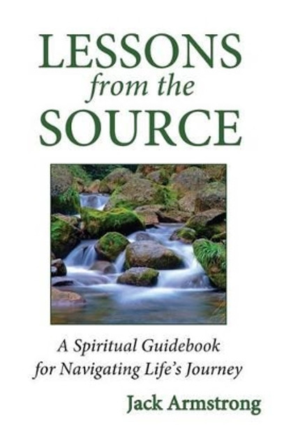 Lessons from the Source: A Spiritual Guidebook for Navigating Life's Journey by Jack Armstrong 9780615869841