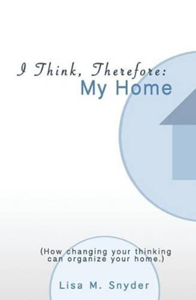 I Think, Therefore: My Home: How changing your thinking can organize your home. by Lisa M Snyder 9780615890678