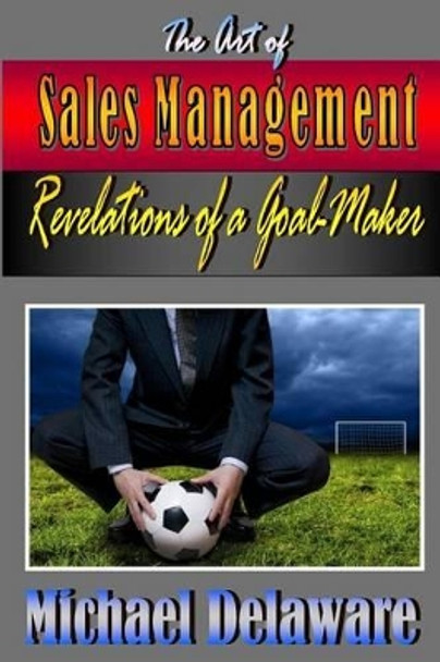 The Art of Sales Management: Revelations of a Goal Maker by Michael Delaware 9780615903347