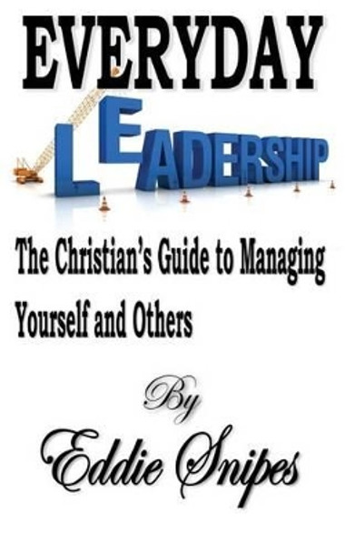 Everyday Leadership: The Christian's Guide to Managing Yourself and Others by Eddie Snipes 9780615944869