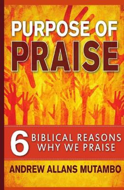 Purpose of Praise: Six Biblical Reasons Why We Praise by Andrew Allans Mutambo 9780615952635