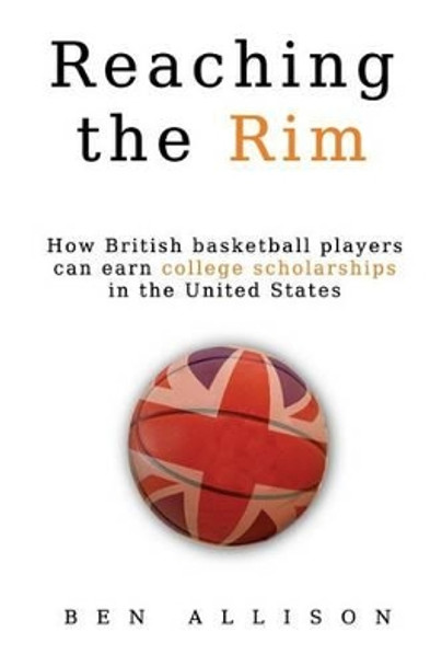 Reaching The Rim: How British basketball players can earn college scholarships in the United States by Ben Allison 9780615973388