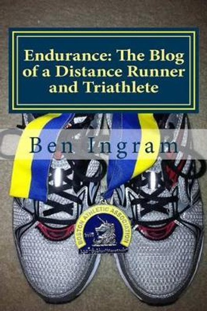 Endurance: The Blog of a Distance Runner and Triathlete: Part I - The Boston Marathon by Ben Ingram 9780615946221