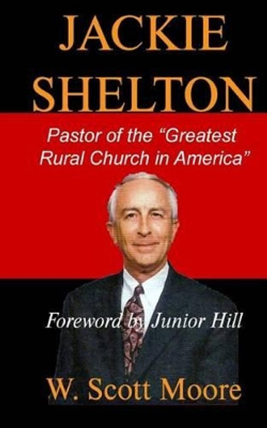 Jackie Shelton: Pastor of the &quot;Greatest Rural Church in America&quot; by Dr W Scott Moore 9780615974996