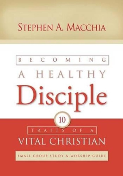 Becoming a Healthy Disciple: Small Group Study & Worship Guide by Stephen A Macchia 9780615992358