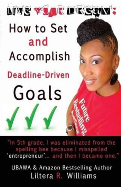 Live Your Dream: How to Set and Accomplish Deadline-Driven Goals by Liltera R Williams 9780615994482