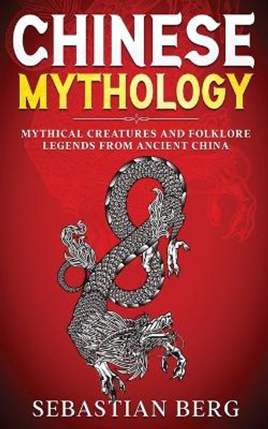 Chinese Mythology: Mythical Creatures and Folklore Legends from Ancient China by Sebastian Berg 9780645905977
