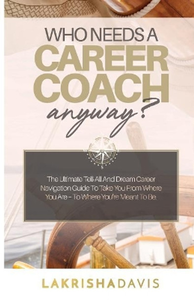 Who Needs a Career Coach Anyway?!: The Ultimate Tell-All And Dream Career Navigation Guide To Take You From Where You Are - To Where You're Meant To Be. by Lakrisha Davis 9780692108949