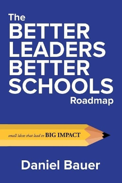 The Better Leaders Better Schools Roadmap: Small Ideas That Lead to Big Impact by Daniel Bauer 9780692185254