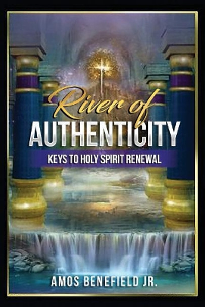 River of Authenticity: Keys To Holy Spirit Renewal by Amos Benefield Jr 9780692074411