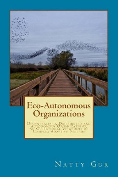 Eco-Autonomous Organizations: Decentralized, Distributed and Autonomous Organizations; An Operational Viewpoint of Complex Adaptive Systems by John Tyce 9780692161302