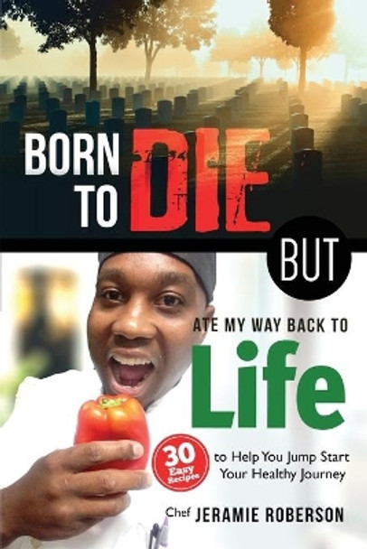 Born To Die But Ate My Way Back to Life: 30 Easy Recipes to Help You Jumpstart Your Healthy Journey by Chef Jeramie J Roberson 9780692181959