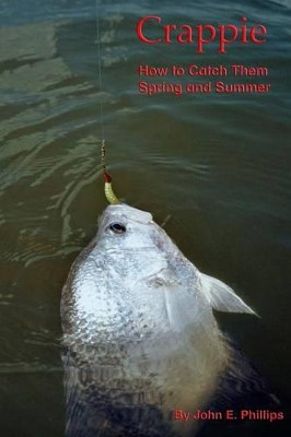 Crappie: How to Catch Them Spring and Summer by John E Phillips 9780692221167