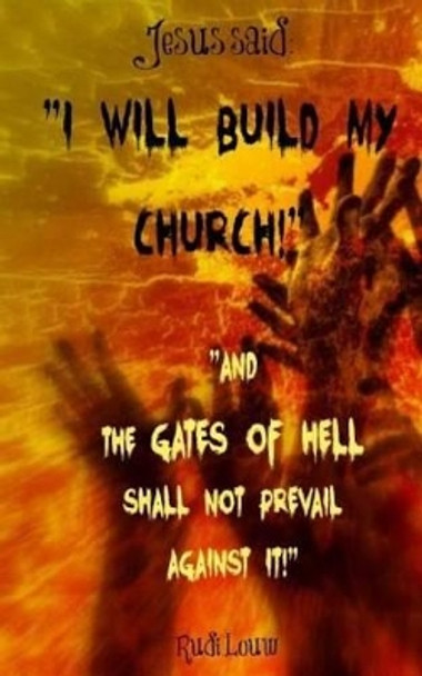 Jesus said: &quot;I Will Build My Church!&quot; &quot;And the Gates of Hell Shall Not Prevail Against It!&quot; by Rudi Louw 9780692266786