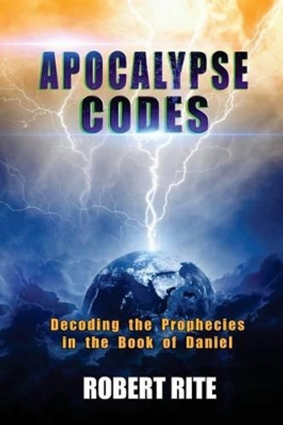 Apocalypse Codes: Decoding the Prophecies in the Book of Daniel: Unveiling End Time Messages from the Most Important Old Testament Prophecy Book by Robert Rite 9780692288863